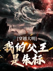 已完结小说《穿越大明，我的父王是朱标》章节在线阅读