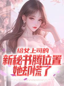 给女上司的新秘书腾位置，她却慌了小说有没有完整的免费版本在线阅读？
