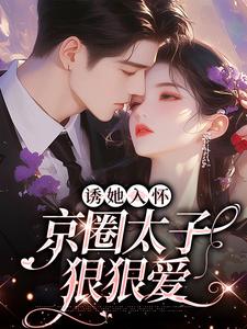 诱她入怀：京圈太子狠狠爱小说，诱她入怀：京圈太子狠狠爱在线阅读