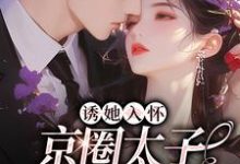 诱她入怀:京圈太子狠狠爱免费阅读,诱她入怀:京圈太子狠狠爱章节目录-书格格