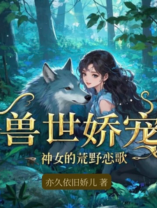 兽世娇宠：神女的荒野恋歌最新章节，兽世娇宠：神女的荒野恋歌免费阅读