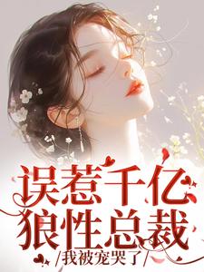 已完结小说《误惹千亿狼性总裁，我被宠哭了》在线章节阅读