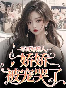 军哥好撩人，娇娇被宠哭了小说阅读，军哥好撩人，娇娇被宠哭了完结版