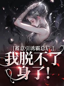 求蓄意引诱霸总后，我脱不了身了！小说的全文免费阅读链接