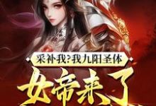 哪里能找到采补我？我九阳圣体，女帝来了都要被反噬！小说的全部章节？-书格格