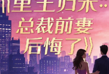 重生归来：总裁前妻后悔了小说有没有完结版在线？-书格格