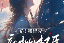 危！我冒充疯批权臣的青梅穿帮了完整版小说，危！我冒充疯批权臣的青梅穿帮了免费阅读-书格格