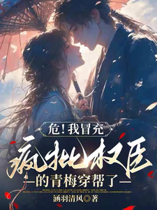 危！我冒充疯批权臣的青梅穿帮了完整版小说，危！我冒充疯批权臣的青梅穿帮了免费阅读