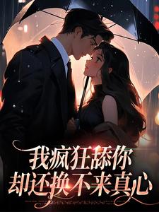 《我疯狂舔你，却还换不来真心》小说章节在线试读，《我疯狂舔你，却还换不来真心》最新章节目录