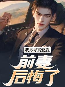 已完结小说《我另寻真爱后，前妻后悔了》在线章节阅读