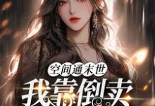 空间通末世：我靠倒卖物资暴富了免费阅读，空间通末世：我靠倒卖物资暴富了章节在线阅读-书格格