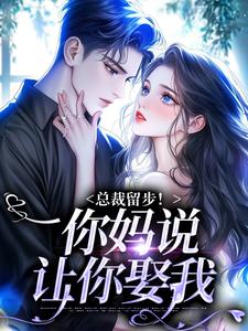 总裁留步！你妈说让你娶我小说阅读，总裁留步！你妈说让你娶我完结版