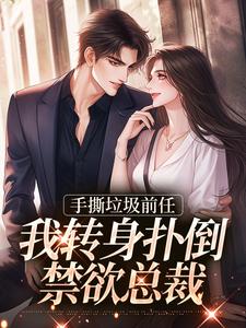手撕垃圾前任，我转身扑倒禁欲总裁免费阅读，手撕垃圾前任，我转身扑倒禁欲总裁章节目录