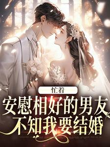 小说完整版《忙着安慰相好的男友，不知我要结婚》免费阅读
