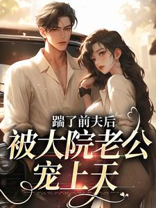 小说《踹了前夫后，被大院老公宠上天》完整版在线章节免费阅读