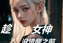 趁女神没觉醒之前,我捷足先登小说免费资源,趁女神没觉醒之前,我捷足先登在线阅读-书格格