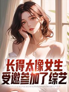 长得太像女生，受邀参加了综艺完整版小说免费阅读，长得太像女生，受邀参加了综艺小说
