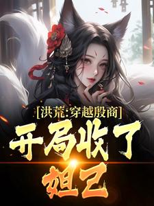 洪荒：穿越殷商，开局收了妲己小说阅读，洪荒：穿越殷商，开局收了妲己完结版