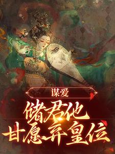 完整版《谋爱：储君他甘愿弃皇位》小说免费阅读