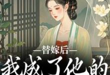 完结版《替嫁后，我成了他的心中挚爱》在线免费阅读-书格格