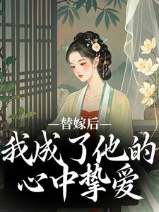 完结版《替嫁后，我成了他的心中挚爱》在线免费阅读