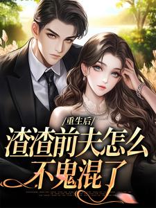 重生后，渣渣前夫怎么不鬼混了免费阅读，重生后，渣渣前夫怎么不鬼混了章节在线阅读