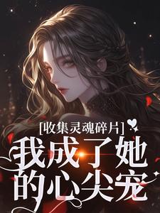 完整版《收集灵魂碎片，我成了她的心尖宠》小说免费阅读