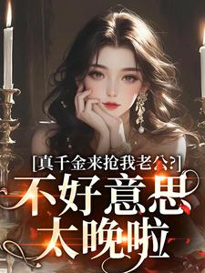 真千金来抢我老公？不好意思太晚啦小说最新更新在哪里？免费在线看