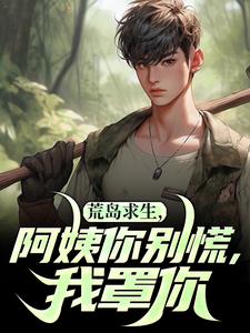 小说《荒岛求生，阿姨你别慌，我罩你》在线章节阅读