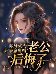 葬身火海归来崽离婚，老公后悔了江若雨沈景明小说在线章节免费阅读