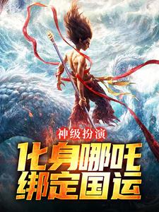 完结版《神级扮演：化身哪吒，绑定国运》免费阅读