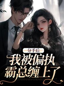 分手后，我被偏执霸总缠上了完整版小说，分手后，我被偏执霸总缠上了免费阅读