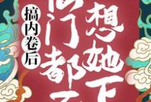搞内卷后,仙门都不想她下山这本小说在哪里可以看?哪里有免费试读章节?-书格格