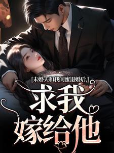 未婚夫和我闺蜜退婚后，求我嫁给他这本小说在哪里可以看？哪里有免费试读章节？