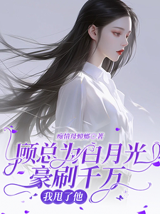 完结版《顾总为白月光豪刷千万，我甩了他》章节阅读