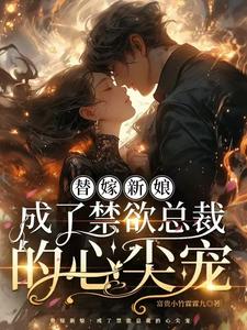 完结版《替嫁新娘，成了禁欲总裁的心尖宠》在线免费阅读