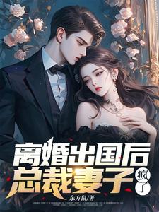 离婚出国后，总裁妻子疯了小说阅读，离婚出国后，总裁妻子疯了完结版