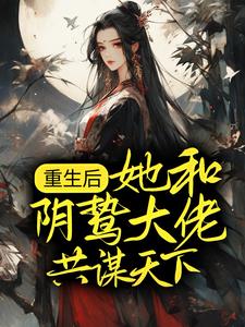 《重生后，她和阴鸷大佬共谋天下》小说章节在线试读，《重生后，她和阴鸷大佬共谋天下》最新章节目录