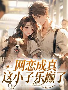 已完结小说《网恋成真，这小子乐癫了》在线章节阅读