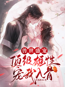 兽世盛宠：顶级雄性宠我入骨章节免费在线阅读，周幽幽完结版