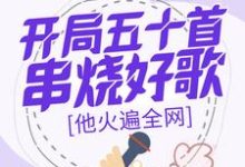 开局五十首串烧好歌,他火遍全网完整版小说,开局五十首串烧好歌,他火遍全网最新章节-书格格