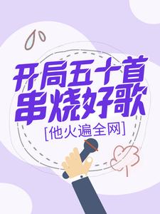 开局五十首串烧好歌，他火遍全网完整版小说，开局五十首串烧好歌，他火遍全网最新章节