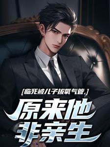 临死被儿子拔氧气管，原来他非亲生完整版小说，临死被儿子拔氧气管，原来他非亲生免费阅读