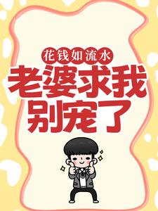 已完结小说《花钱如流水，老婆求我别宠了》在线章节阅读