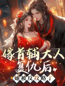 完结版《嫁首辅大人复仇后，她被反攻略了》免费阅读