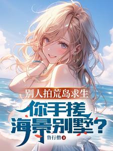 别人拍荒岛求生，你手搓海景别墅小说免费资源，别人拍荒岛求生，你手搓海景别墅在线阅读