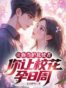 《让你当护花使者，你让校花孕8周》全集免费在线阅读（林枫叶轻瑶）