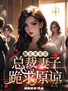 抛夫弃女后，总裁妻子跪求原谅免费阅读，抛夫弃女后，总裁妻子跪求原谅章节在线阅读