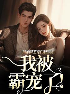 《醉酒误惹豪门权贵，我被霸宠了！》小说章节在线试读，《醉酒误惹豪门权贵，我被霸宠了！》最新章节目录