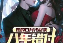 她的白月光回来,八年错付终成空小说有没有完结版在线?-书格格
